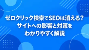 ゼロクリック検索でSEOは消える？サイトへの影響と対策をわかりやすく解説